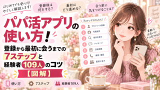 パパ活アプリの使い方！登録から最初に会うまでの7ステップと経験者109人のコツ【図解】