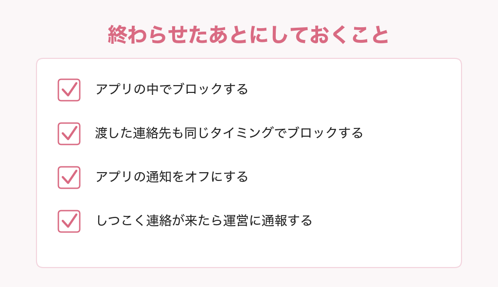 パパ活を終わらせたあとにしておくこと4つ。アプリの中でブロックする、渡した連絡先も同じタイミングでブロックする、アプリの通知をオフにする、しつこく連絡が来たら運営に通報する